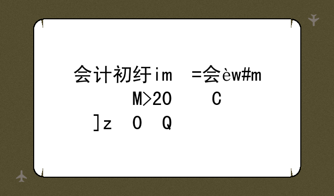 会计初级考试报名~2025年下半年会计初级考试报名