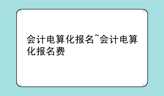 会计电算化报名~会计电算化报名费