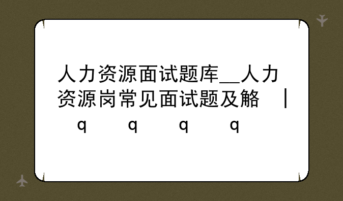 人力资源面试题库__人力资源岗常见面试题及解答