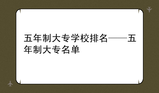 五年制大专学校排名——五年制大专名单