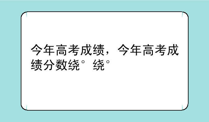 今年高考成绩，今年高考成绩分数线