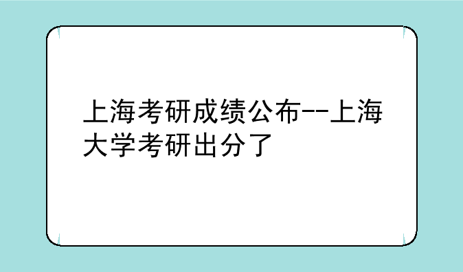 上海考研成绩公布--上海大学考研出分了