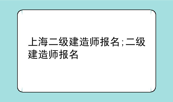 上海二级建造师报名;二级建造师报名