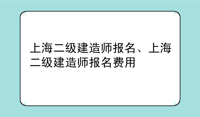 上海二级建造师报名、上海二级建造师报名费用