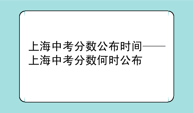 上海中考分数公布时间——上海中考分数何时公布