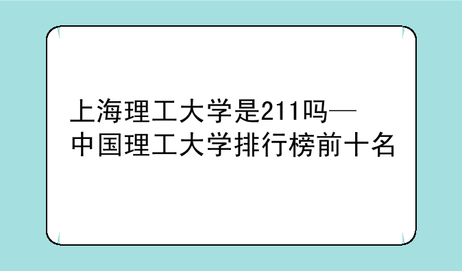 上海理工大学是211吗—中国理工大学排行榜前十名