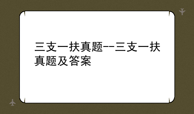 三支一扶真题--三支一扶真题及答案
