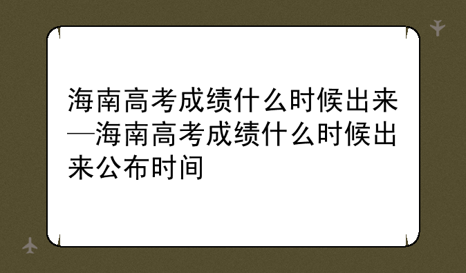 海南高考成绩什么时候出来—海南高考成绩什么时候出来公布时间