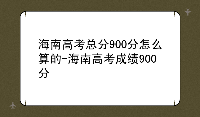 海南高考总分900分怎么算的-海南高考成绩900分