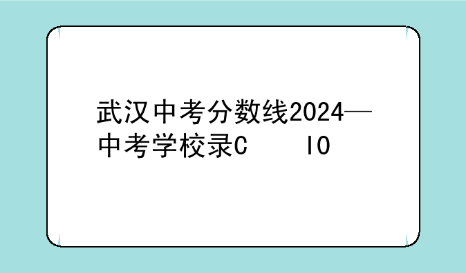 武汉中考分数线2024—中考学校录取分数线2024