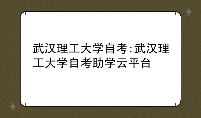 武汉理工大学自考:武汉理工大学自考助学云平台