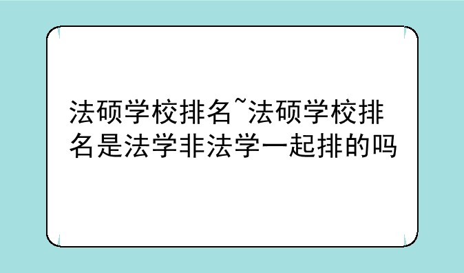 法硕学校排名~法硕学校排名是法学非法学一起排的吗