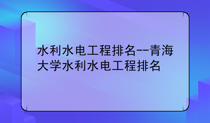 水利水电工程排名--青海大学水利水电工程排名