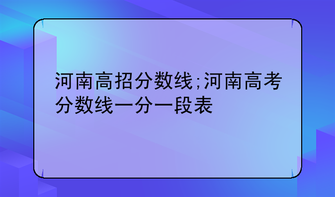 河南高招分数线;河南高考分数线一分一段表