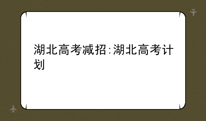湖北高考减招:湖北高考计划
