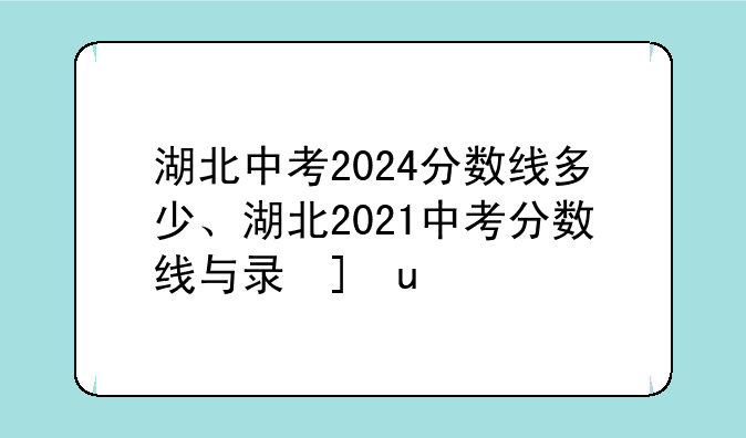 湖北中考2024分数线多少、湖北2021中考分数线与录取线