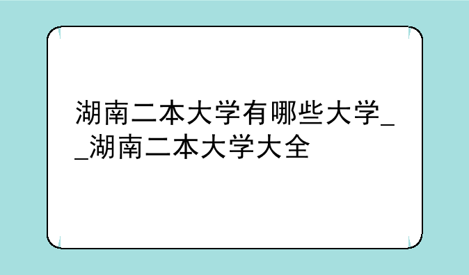 湖南二本大学有哪些大学__湖南二本大学大全
