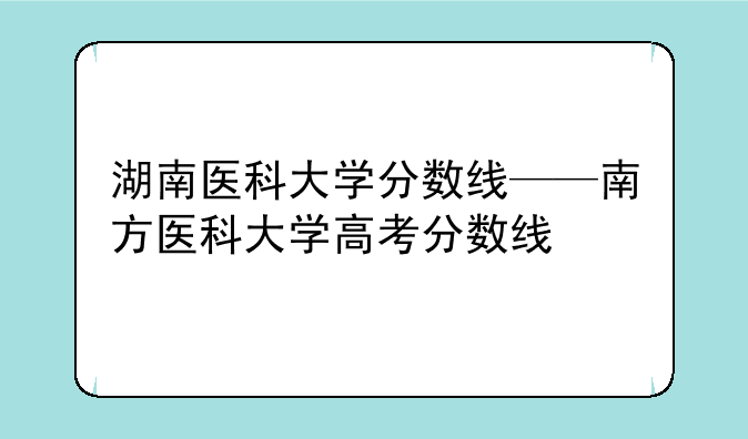 湖南医科大学分数线——南方医科大学高考分数线
