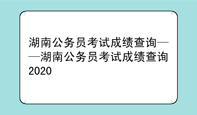 湖南公务员考试成绩查询——湖南公务员考试成绩查询2020