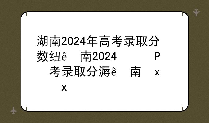 湖南2024年高考录取分数线——湖南高中录取分数线