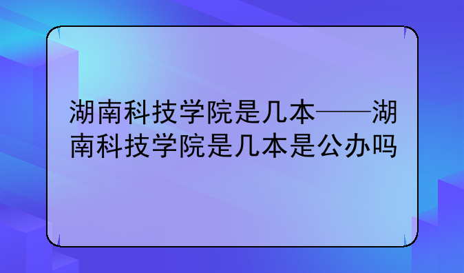 湖南科技学院是几本——湖南科技学院是几本是公办吗