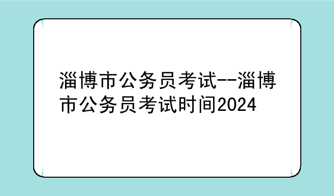 淄博市公务员考试--淄博市公务员考试时间2024
