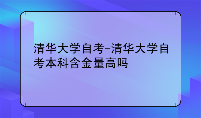 清华大学自考-清华大学自考本科含金量高吗