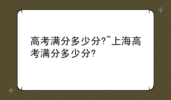 高考满分多少分?~上海高考满分多少分?