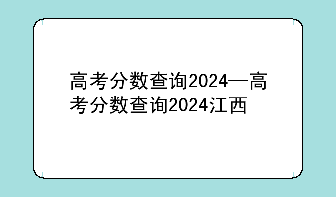 高考分数查询2024—高考分数查询2024江西