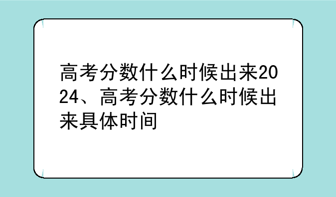 高考分数什么时候出来2024、高考分数什么时候出来具体时间