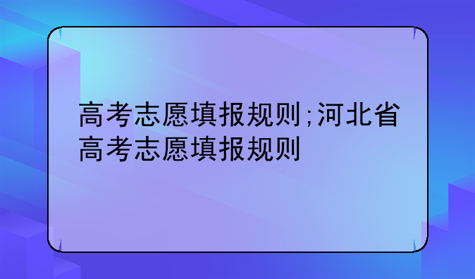 高考志愿填报规则;河北省高考志愿填报规则