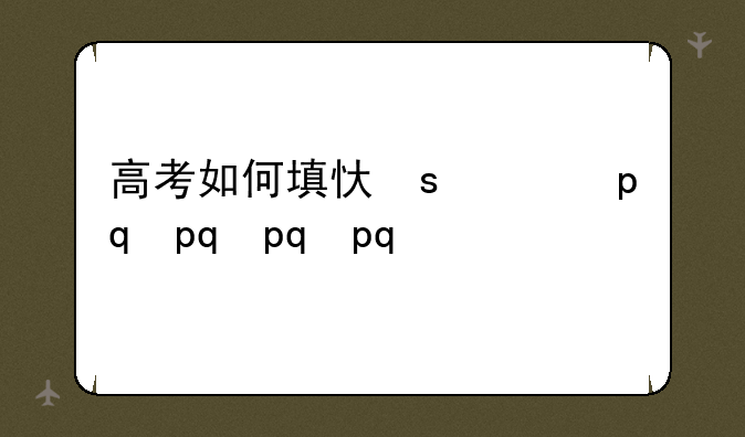 高考如何填志愿-高考如何填志愿?