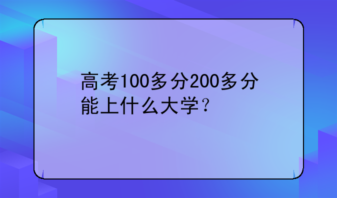 高考100多分200多分能上什么大学？