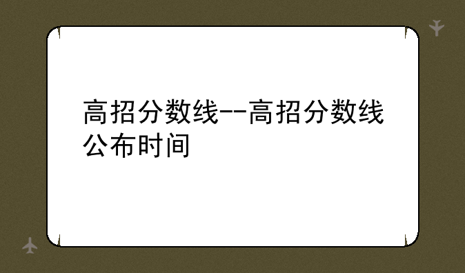 高招分数线--高招分数线公布时间