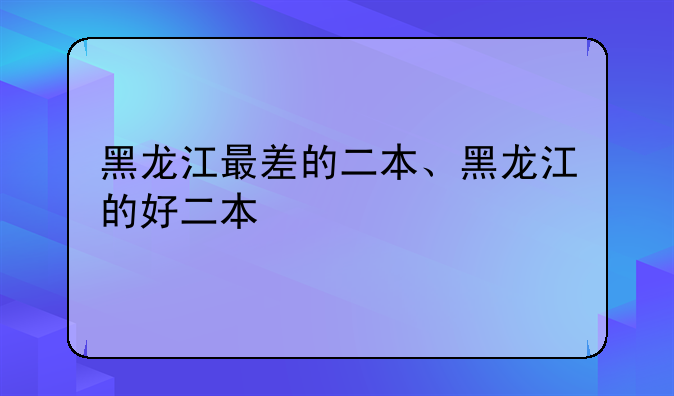 黑龙江最差的二本、黑龙江的好二本