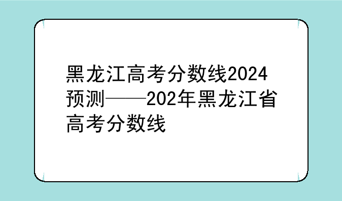 黑龙江高考分数线2024预测——202年黑龙江省高考分数线