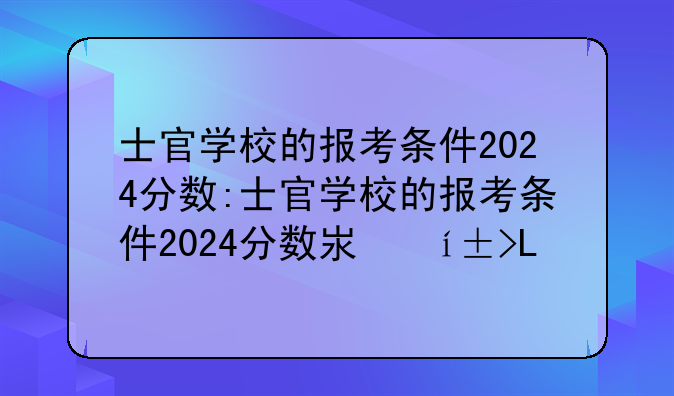 士官学校的报考条件2024分数:士官学校的报考条件2024分数江苏