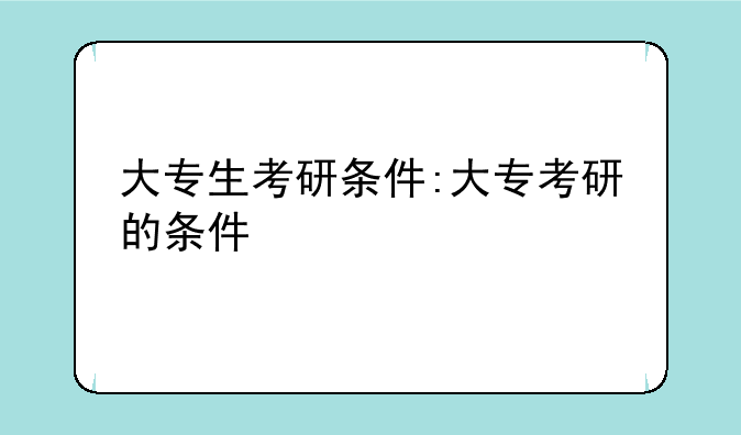 大专生考研条件:大专考研的条件