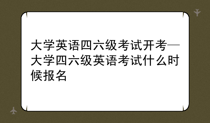 大学英语四六级考试开考—大学四六级英语考试什么时候报名