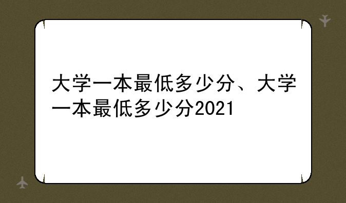 大学一本最低多少分、大学一本最低多少分2021