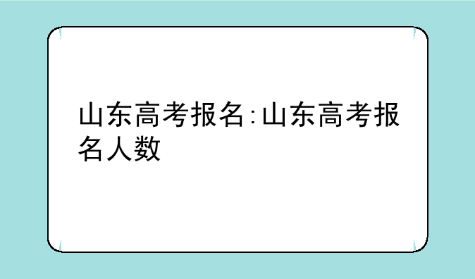 山东高考报名:山东高考报名人数