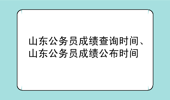 山东公务员成绩查询时间、山东公务员成绩公布时间