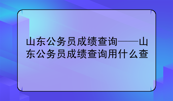 山东公务员成绩查询——山东公务员成绩查询用什么查