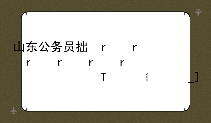 山东公务员招考——山东公务员招考年龄