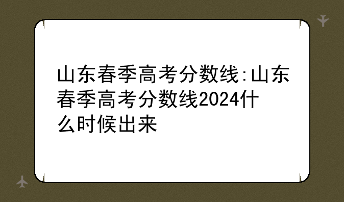 山东春季高考分数线:山东春季高考分数线2024什么时候出来