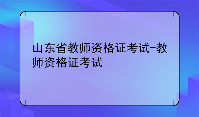 山东省教师资格证考试-教师资格证考试