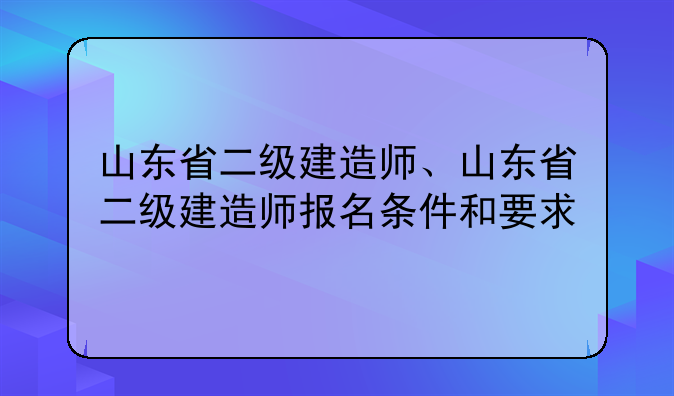 山东省二级建造师、山东省二级建造师报名条件和要求