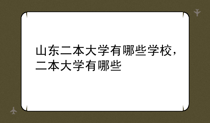 山东二本大学有哪些学校，二本大学有哪些