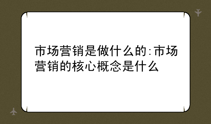 市场营销是做什么的:市场营销的核心概念是什么