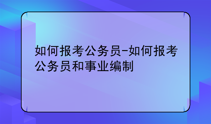 如何报考公务员-如何报考公务员和事业编制